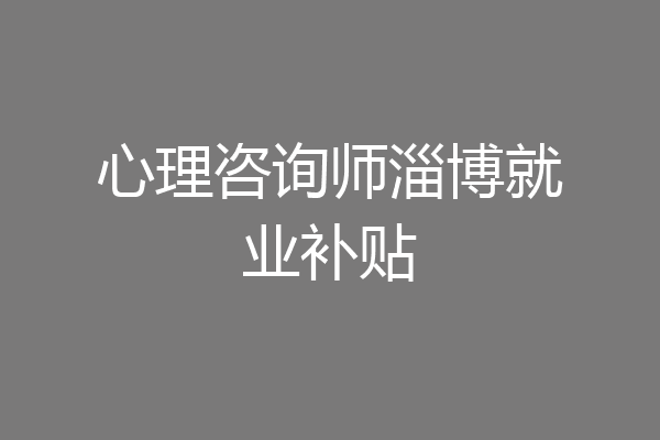 心理咨询师淄博就业补贴