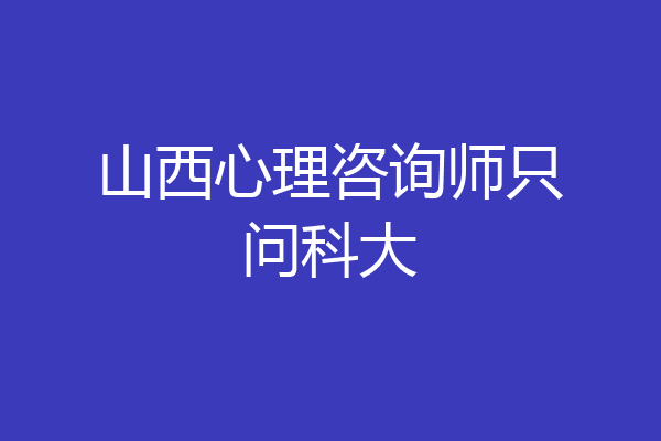 山西心理咨询师只问科大