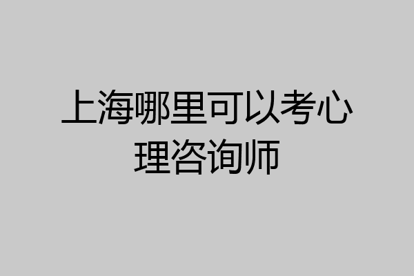 上海哪里可以考心理咨询师