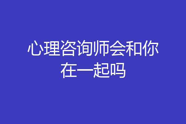 心理咨询师会和你在一起吗