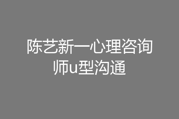 陈艺新一心理咨询师u型沟通
