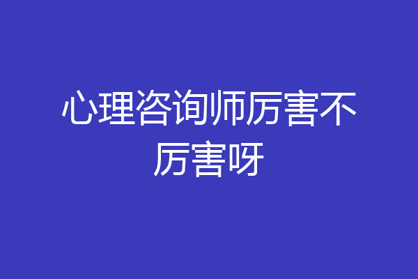 心理咨询师厉害不厉害呀