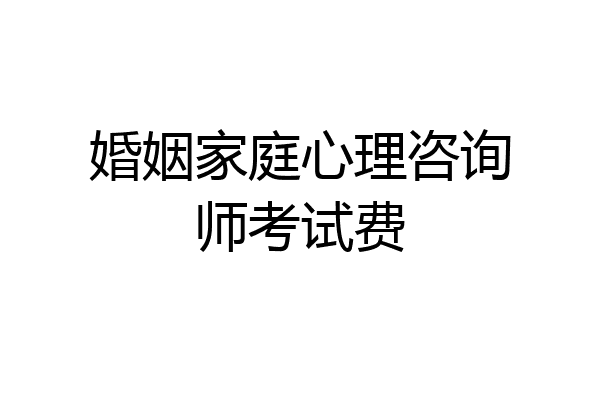 婚姻家庭心理咨询师考试费