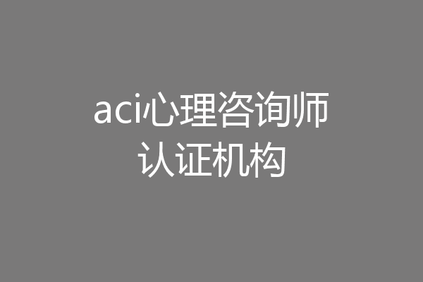 aci心理咨询师认证机构