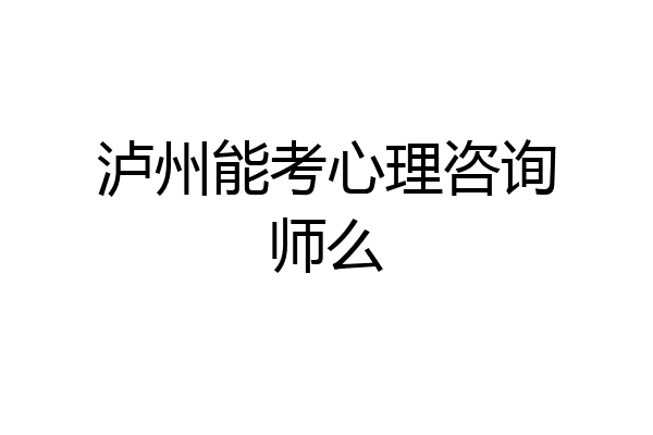 泸州能考心理咨询师么