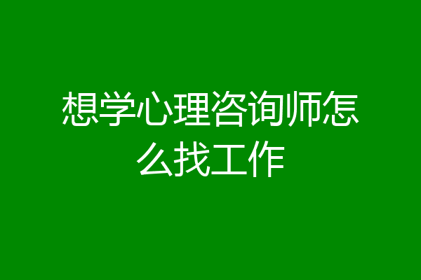 想学心理咨询师怎么找工作