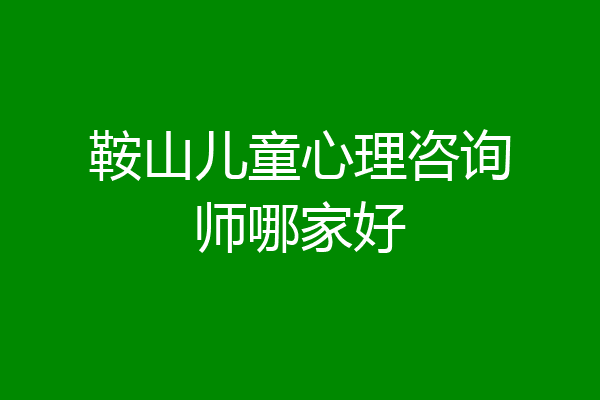 鞍山儿童心理咨询师哪家好