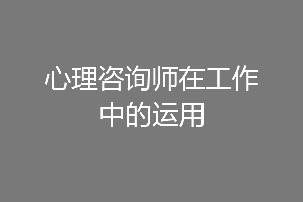 心理咨询师在工作中的运用