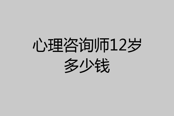 心理咨询师12岁多少钱