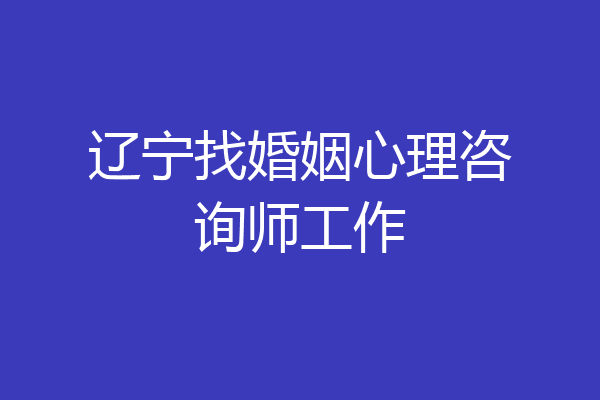 辽宁找婚姻心理咨询师工作