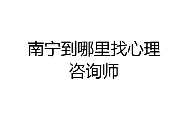 南宁到哪里找心理咨询师