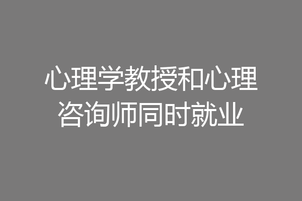 心理学教授和心理咨询师同时就业
