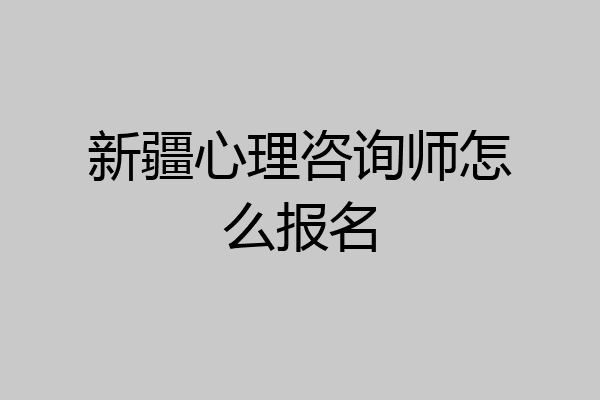 新疆心理咨询师怎么报名