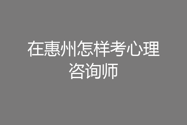 在惠州怎样考心理咨询师