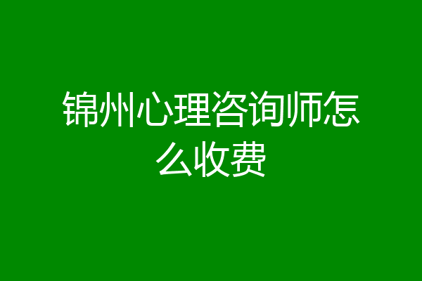 锦州心理咨询师怎么收费