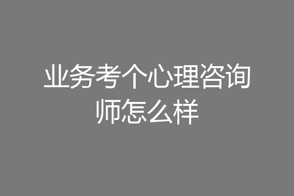 业务考个心理咨询师怎么样