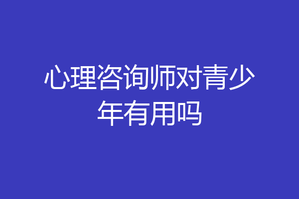 心理咨询师对青少年有用吗