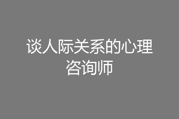 谈人际关系的心理咨询师