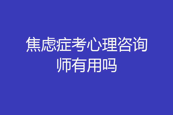 焦虑症考心理咨询师有用吗