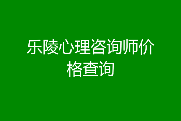乐陵心理咨询师价格查询