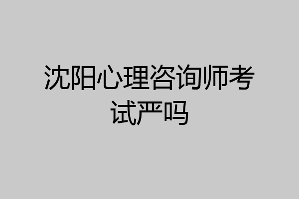 沈阳心理咨询师考试严吗
