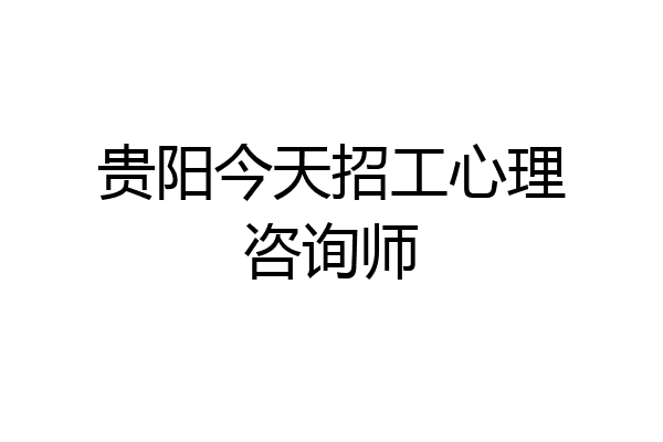 贵阳今天招工心理咨询师