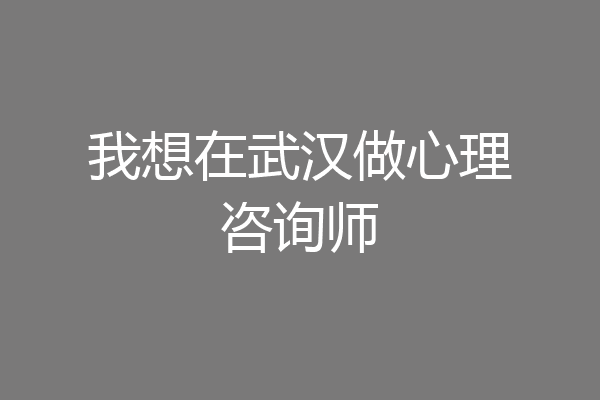 我想在武汉做心理咨询师