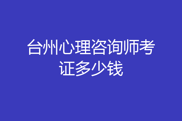 台州心理咨询师考证多少钱