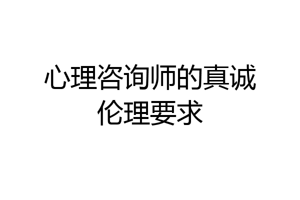 心理咨询师的真诚伦理要求