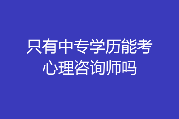 只有中专学历能考心理咨询师吗