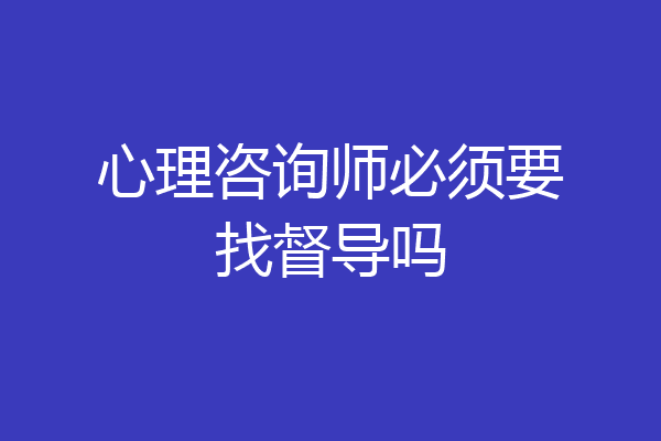 心理咨询师必须要找督导吗