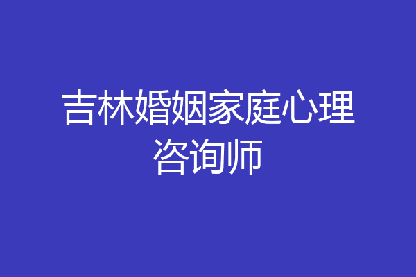 吉林婚姻家庭心理咨询师