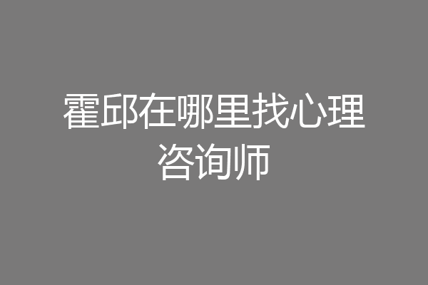 霍邱在哪里找心理咨询师