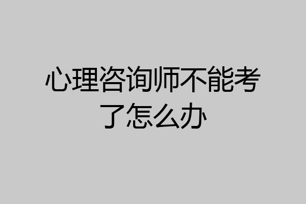 心理咨询师不能考了怎么办