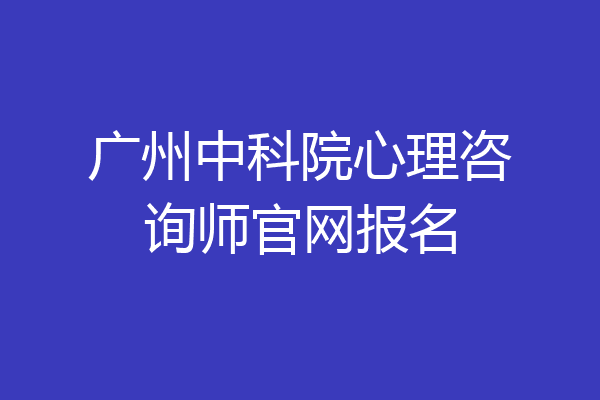 广州中科院心理咨询师官网报名