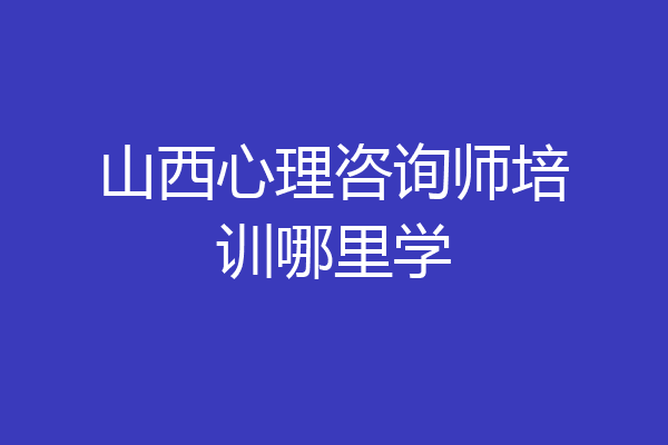 山西心理咨询师培训哪里学