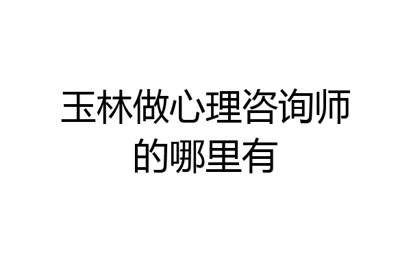 玉林做心理咨询师的哪里有