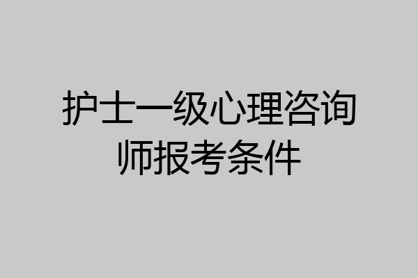 护士一级心理咨询师报考条件