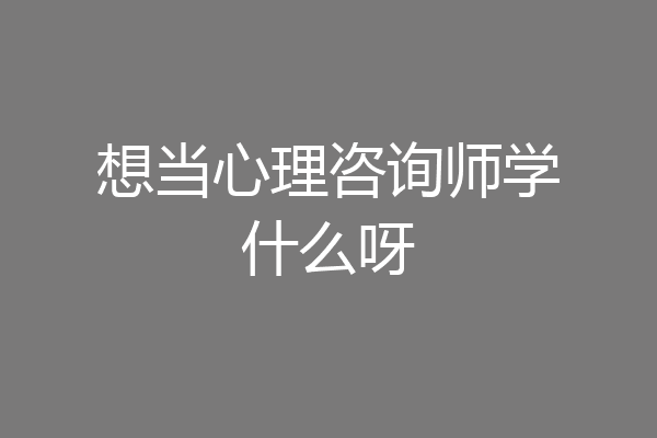想当心理咨询师学什么呀