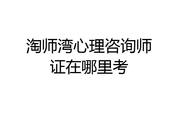 淘师湾心理咨询师证在哪里考