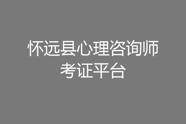 怀远县心理咨询师考证平台