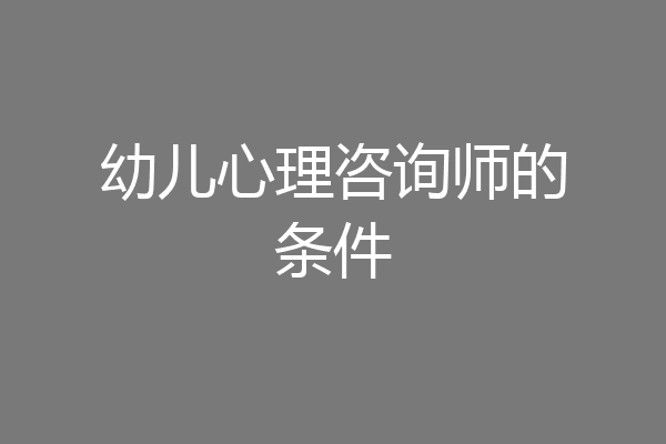 幼儿心理咨询师的条件