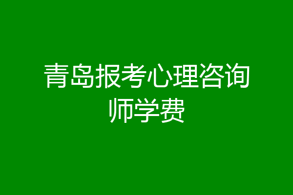 青岛报考心理咨询师学费