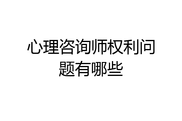 心理咨询师权利问题有哪些