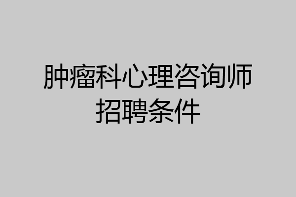 肿瘤科心理咨询师招聘条件