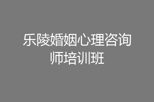 乐陵婚姻心理咨询师培训班