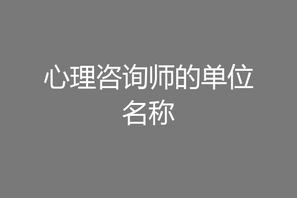 心理咨询师的单位名称