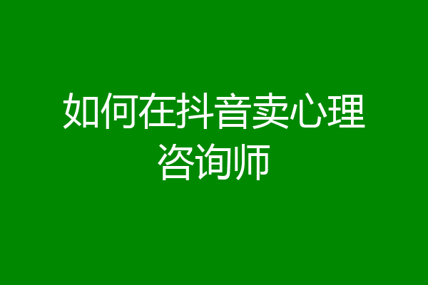 如何在抖音卖心理咨询师