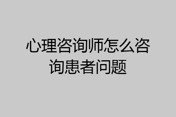 心理咨询师怎么咨询患者问题