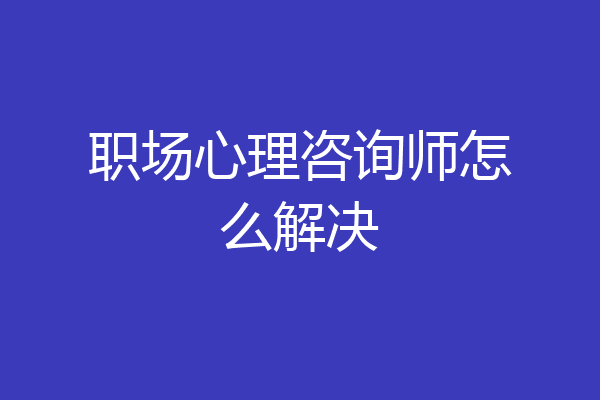 职场心理咨询师怎么解决